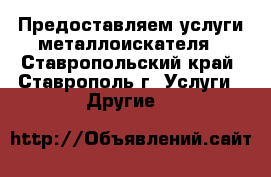 Предоставляем услуги металлоискателя - Ставропольский край, Ставрополь г. Услуги » Другие   